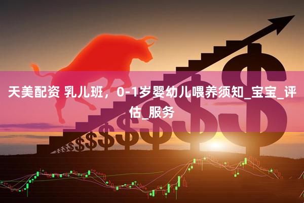 天美配资 乳儿班，0-1岁婴幼儿喂养须知_宝宝_评估_服务