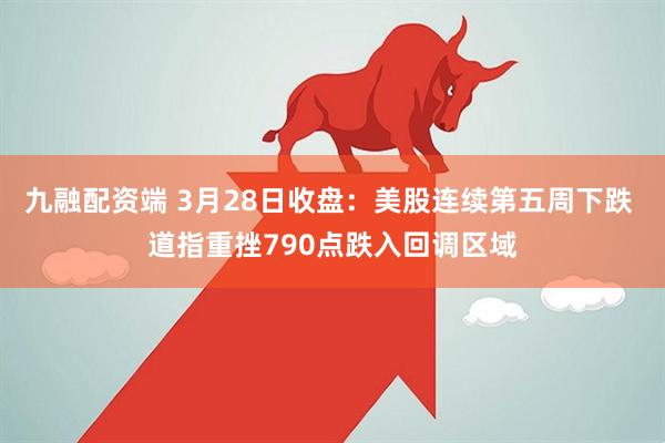 九融配资端 3月28日收盘：美股连续第五周下跌 道指重挫790点跌入回调区域