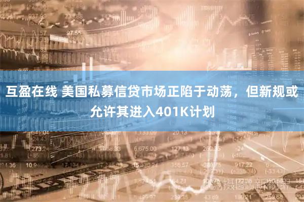 互盈在线 美国私募信贷市场正陷于动荡，但新规或允许其进入401K计划