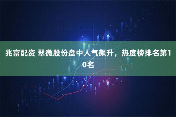 兆富配资 翠微股份盘中人气飙升，热度榜排名第10名