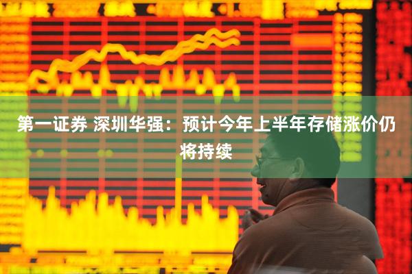 第一证券 深圳华强：预计今年上半年存储涨价仍将持续