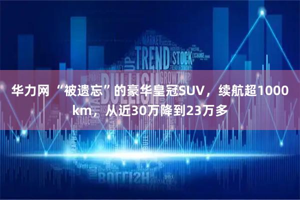 华力网 “被遗忘”的豪华皇冠SUV，续航超1000km，从近30万降到23万多