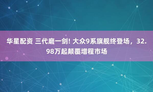 华星配资 三代磨一剑! 大众9系旗舰终登场，32.98万起颠覆增程市场