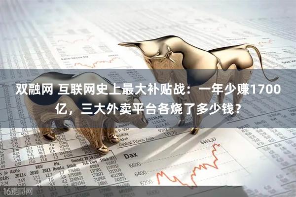 双融网 互联网史上最大补贴战：一年少赚1700亿，三大外卖平台各烧了多少钱？