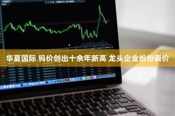 华夏国际 钨价创出十余年新高 龙头企业纷纷调价