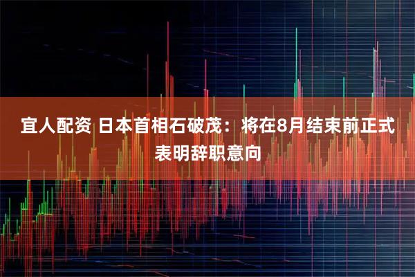 宜人配资 日本首相石破茂：将在8月结束前正式表明辞职意向