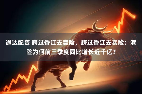 通达配资 跨过香江去卖险，跨过香江去买险：港险为何前三季度同比增长近千亿？