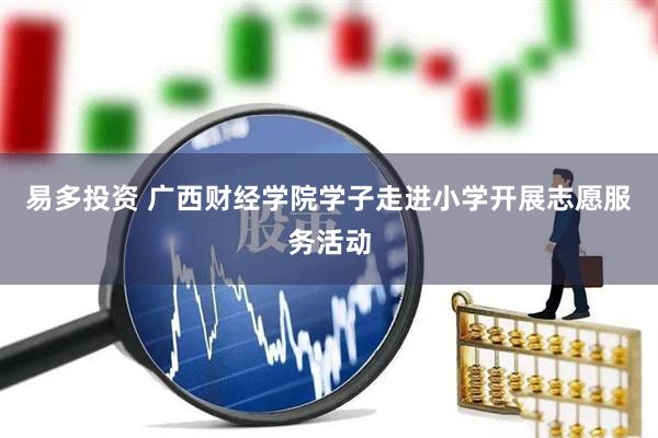 易多投资 广西财经学院学子走进小学开展志愿服务活动
