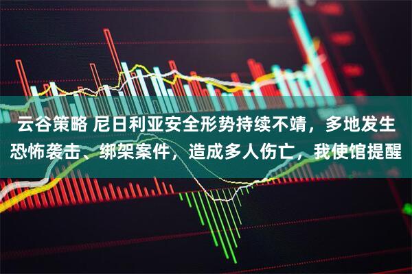 云谷策略 尼日利亚安全形势持续不靖，多地发生恐怖袭击、绑架案件，造成多人伤亡，我使馆提醒