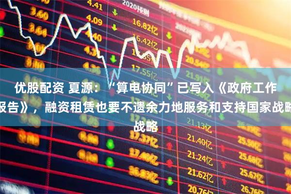 优股配资 夏源：“算电协同”已写入《政府工作报告》，融资租赁也要不遗余力地服务和支持国家战略