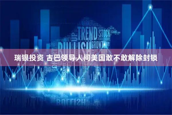 瑞银投资 古巴领导人问美国敢不敢解除封锁