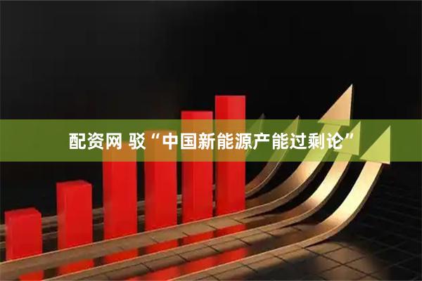 配资网 驳“中国新能源产能过剩论”