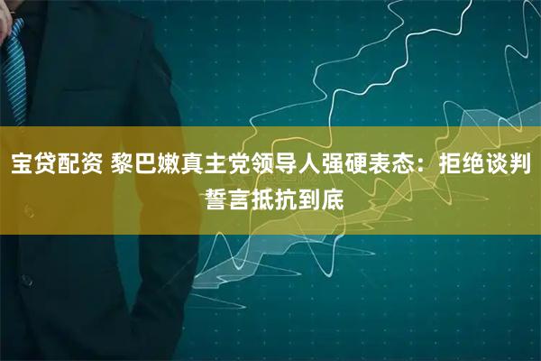 宝贷配资 黎巴嫩真主党领导人强硬表态：拒绝谈判 誓言抵抗到底
