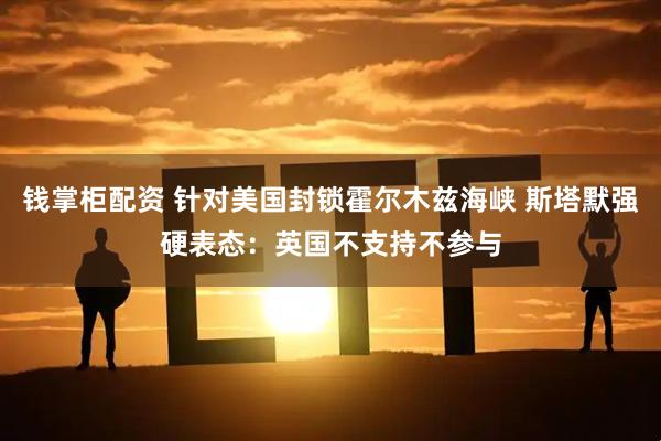 钱掌柜配资 针对美国封锁霍尔木兹海峡 斯塔默强硬表态：英国不支持不参与