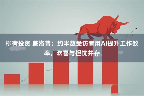柳荷投资 盖洛普：约半数受访者用AI提升工作效率，欢喜与担忧并存
